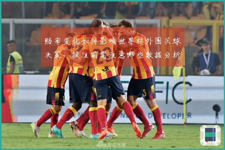 赔率变化如何影响世界杯外围买球决策，投注前需注意哪些数据分析？