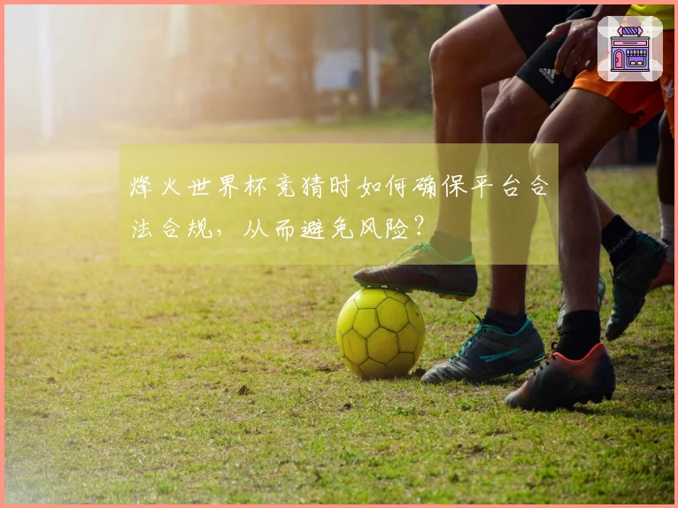 烽火世界杯竞猜时如何确保平台合法合规，从而避免风险？