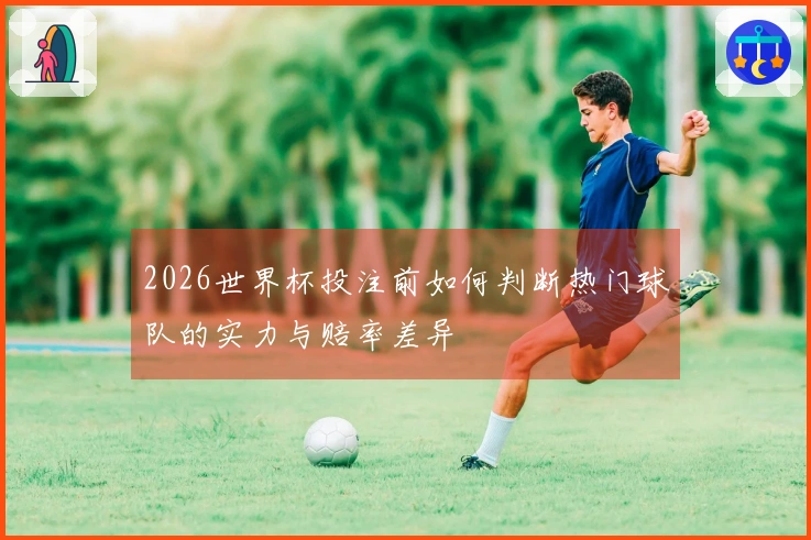2026世界杯投注前如何判断热门球队的实力与赔率差异
