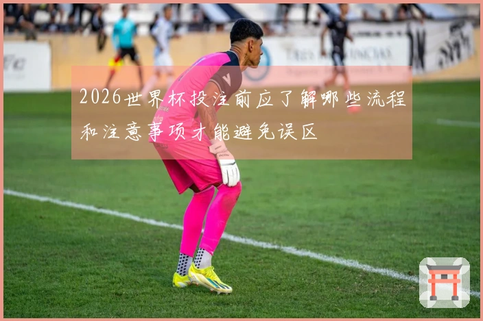 2026世界杯投注前应了解哪些流程和注意事项才能避免误区