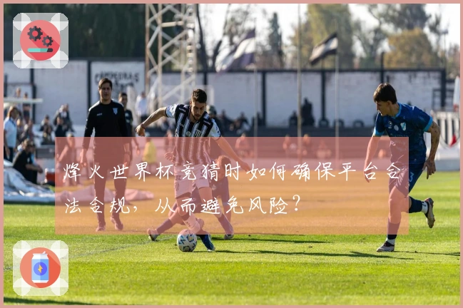 烽火世界杯竞猜时如何确保平台合法合规,从而避免风险?