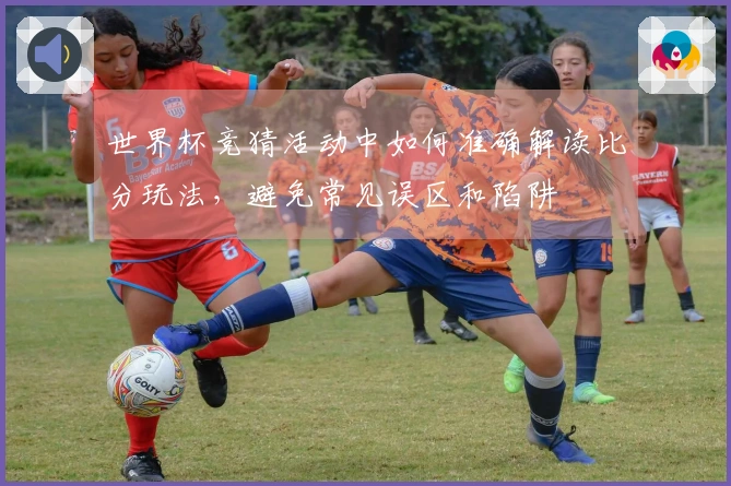 世界杯竞猜活动中如何准确解读比分玩法，避免常见误区和陷阱