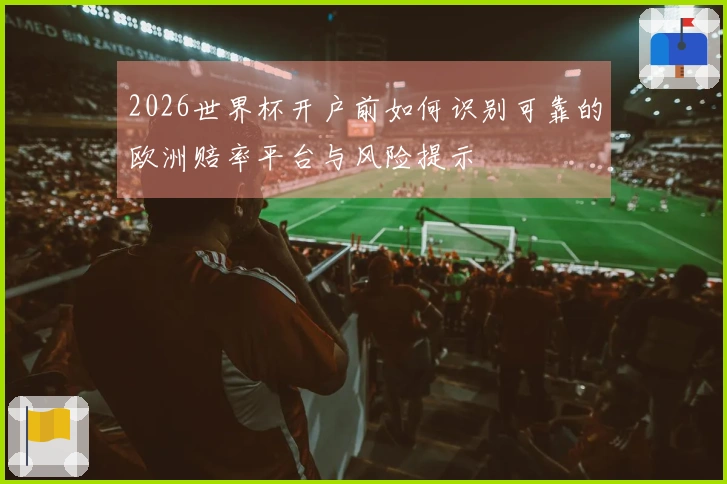 2026世界杯开户前如何识别可靠的欧洲赔率平台与风险提示