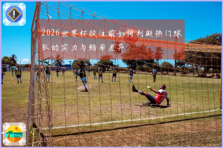 2026世界杯投注前如何判断热门球队的实力与赔率差异