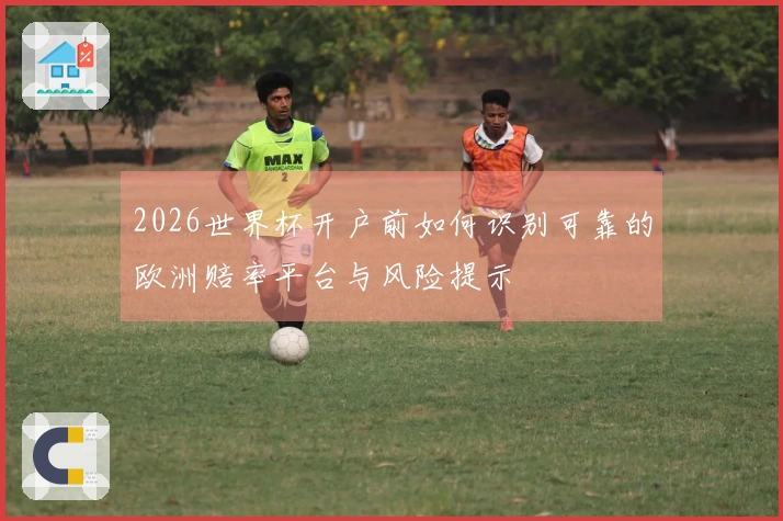 2026世界杯开户前如何识别可靠的欧洲赔率平台与风险提示
