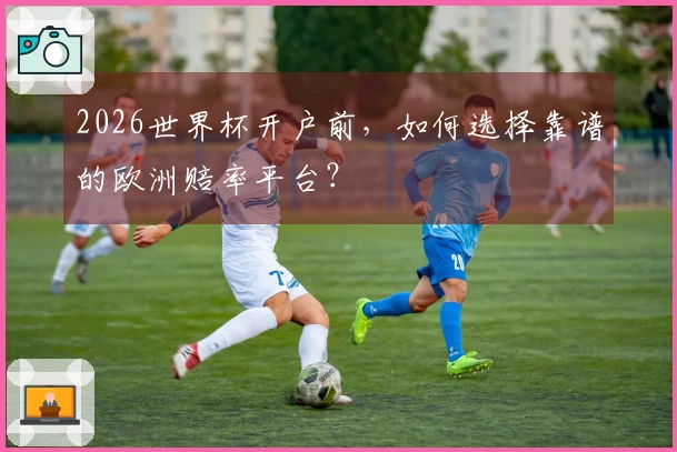2026世界杯开户前，如何选择靠谱的欧洲赔率平台？