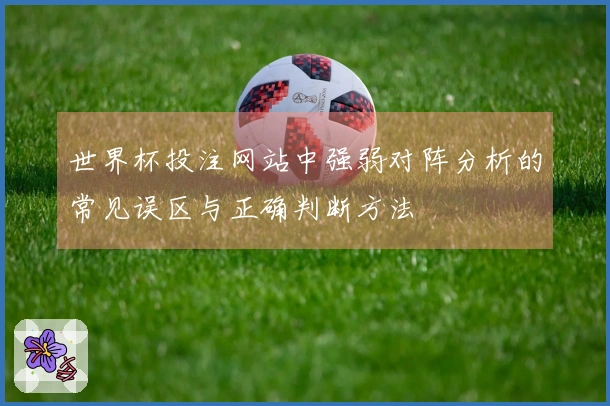 世界杯投注网站中强弱对阵分析的常见误区与正确判断方法